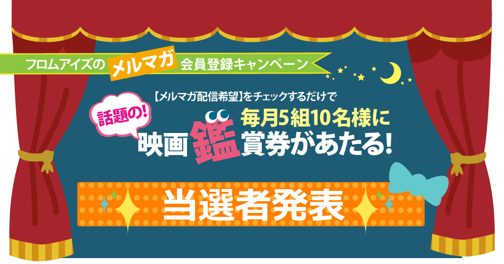 フロムアイズのメルマガ登録キャンペーン　【メルマガ配信希望】をチェックするだけで、毎月５組10名様に話題の映画鑑賞券があたる！当選者発表